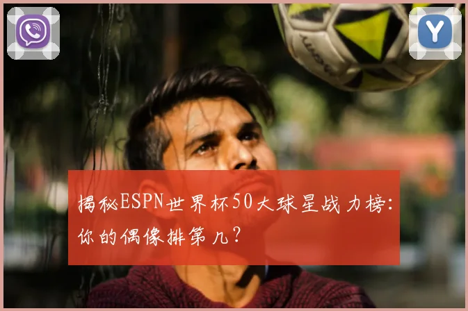 揭秘ESPN世界杯50大球星战力榜：你的偶像排第几？