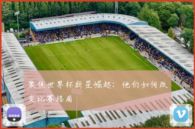 聚焦世界杯新星崛起:他们如何改变比赛格局