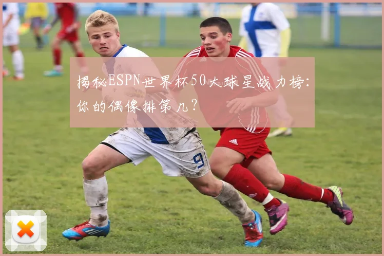 揭秘ESPN世界杯50大球星战力榜：你的偶像排第几？