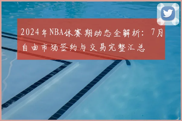 2024年NBA休赛期动态全解析：7月自由市场签约与交易完整汇总