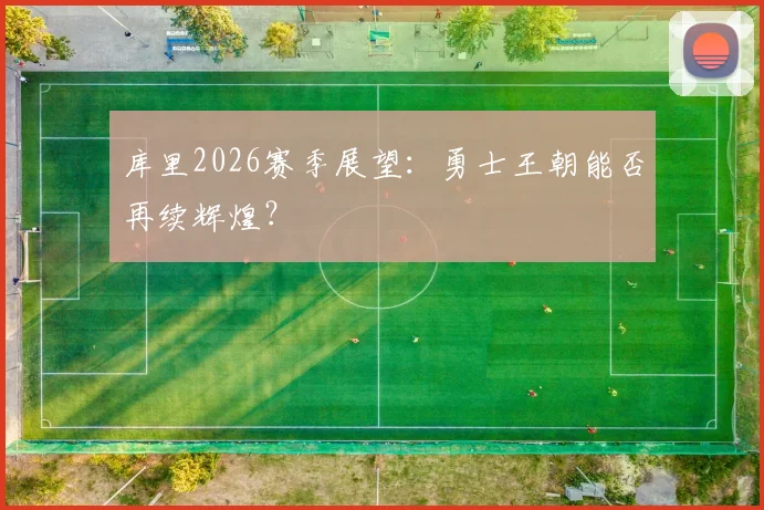 库里2026赛季展望：勇士王朝能否再续辉煌？