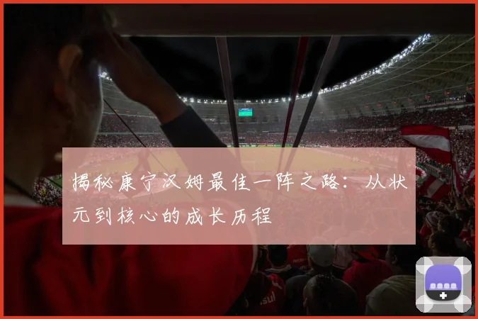 揭秘康宁汉姆最佳一阵之路:从状元到核心的成长历程