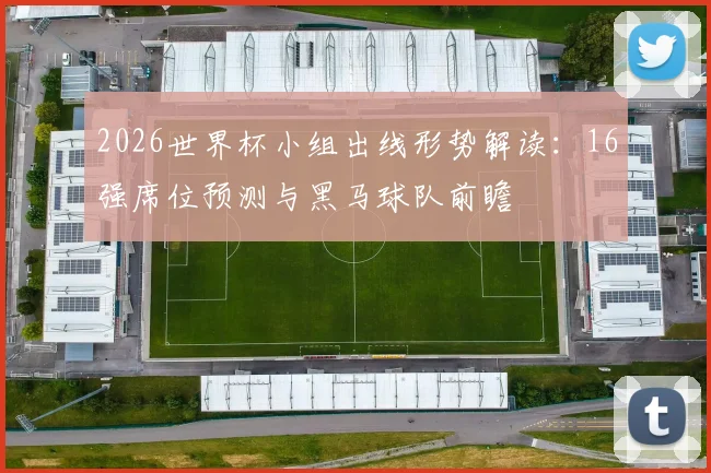 2026世界杯小组出线形势解读：16强席位预测与黑马球队前瞻