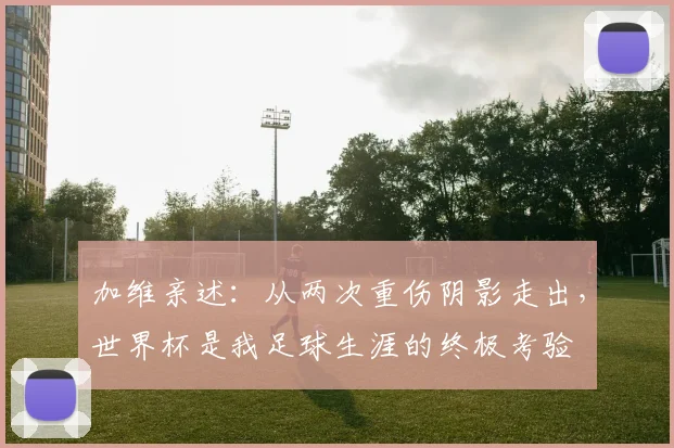 加维亲述：从两次重伤阴影走出，世界杯是我足球生涯的终极考验