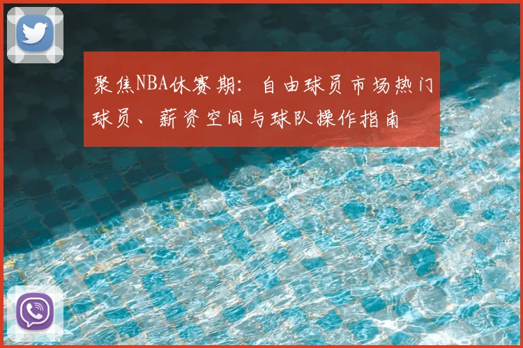 聚焦NBA休赛期：自由球员市场热门球员、薪资空间与球队操作指南