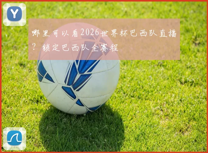 哪里可以看2026世界杯巴西队直播？锁定巴西队全赛程