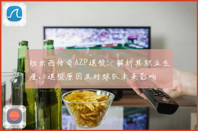 切尔西传奇AZP退役:解析其职业生涯、退役原因及对球队未来影响