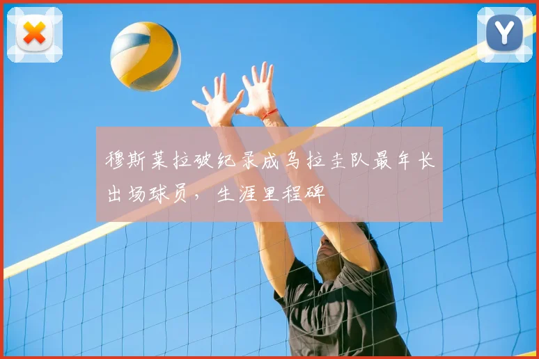 穆斯莱拉破纪录成乌拉圭队最年长出场球员，生涯里程碑