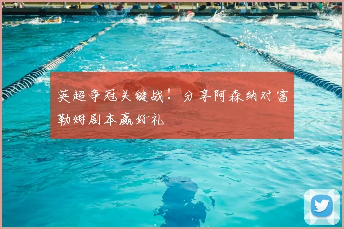 英超争冠关键战!分享阿森纳对富勒姆剧本赢好礼