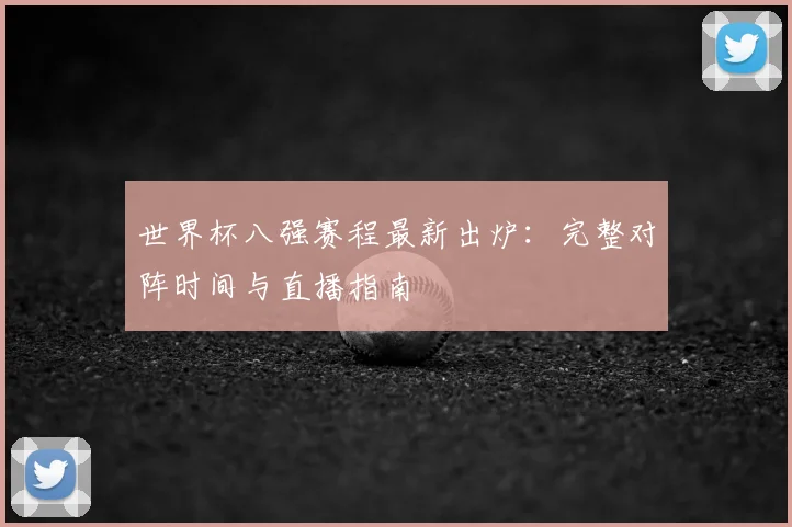 世界杯八强赛程最新出炉：完整对阵时间与直播指南