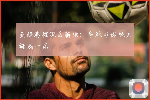 英超赛程深度解读：争冠与保级关键战一览