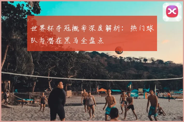 世界杯夺冠概率深度解析:热门球队与潜在黑马全盘点
