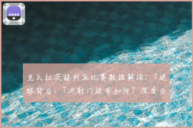 克瓦拉茨赫利亚比赛数据解读:1进球背后,7次射门效率如何?深度分析格鲁吉亚球星表现