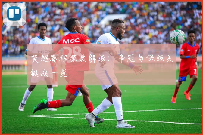 英超赛程深度解读：争冠与保级关键战一览