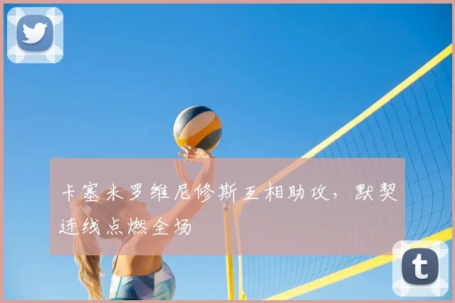 卡塞米罗维尼修斯互相助攻，默契连线点燃全场