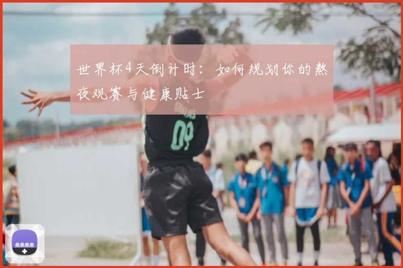 世界杯4天倒计时：如何规划你的熬夜观赛与健康贴士