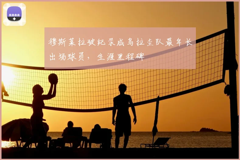穆斯莱拉破纪录成乌拉圭队最年长出场球员，生涯里程碑