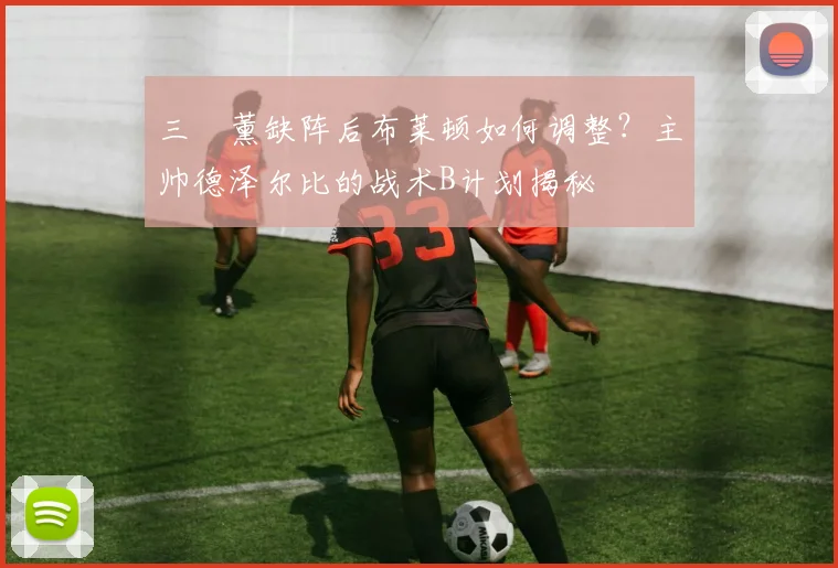 三笘薰缺阵后布莱顿如何调整?主帅德泽尔比的战术B计划揭秘