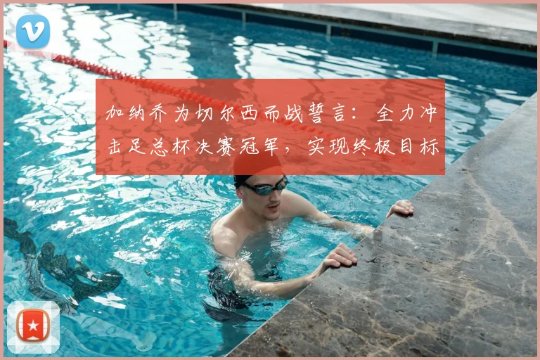 加纳乔为切尔西而战誓言:全力冲击足总杯决赛冠军,实现终极目标