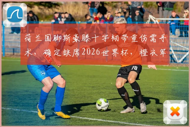 荷兰国脚斯豪滕十字韧带重伤需手术，确定缺席2026世界杯，橙衣军团后防遭遇重大打击