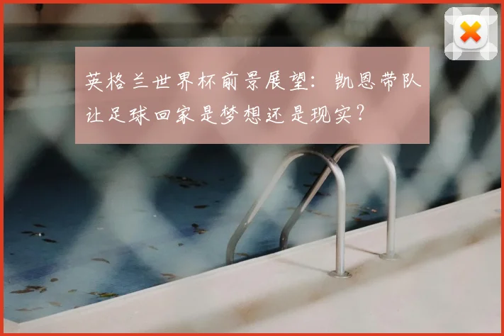 英格兰世界杯前景展望:凯恩带队让足球回家是梦想还是现实?