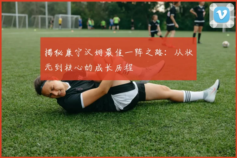揭秘康宁汉姆最佳一阵之路:从状元到核心的成长历程