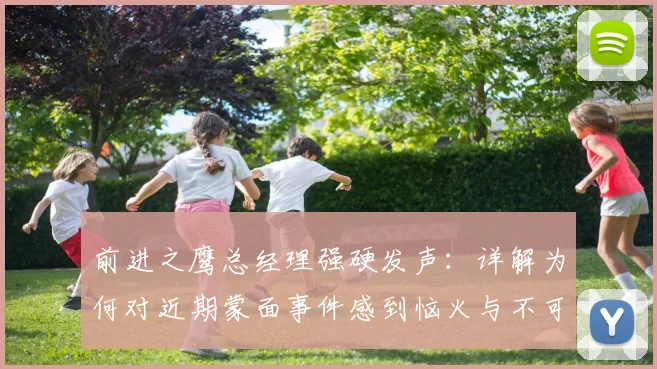 前进之鹰总经理强硬发声：详解为何对近期蒙面事件感到恼火与不可容忍