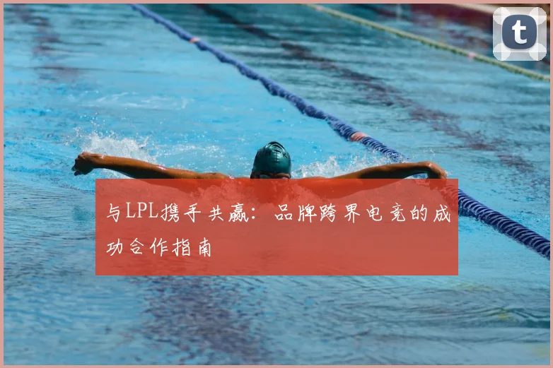 与LPL携手共赢:品牌跨界电竞的成功合作指南