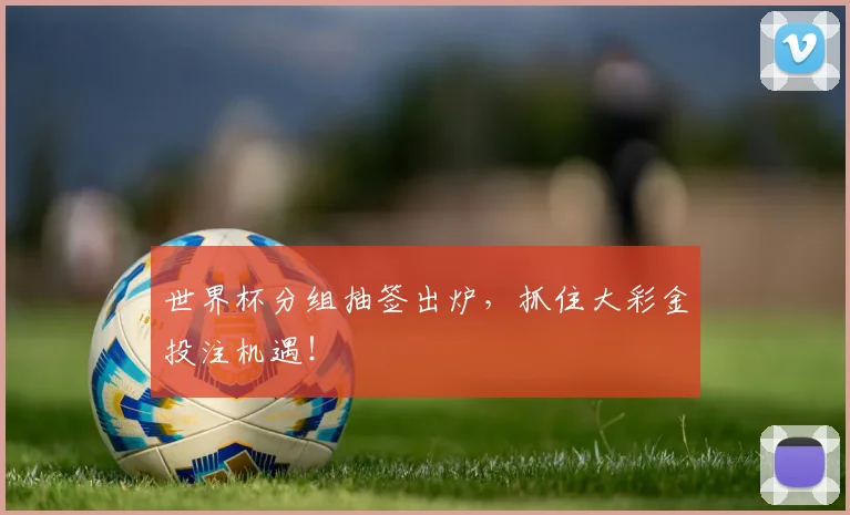 世界杯分组抽签出炉,抓住大彩金投注机遇!