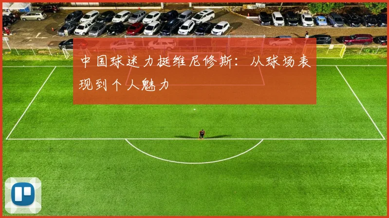 中国球迷力挺维尼修斯:从球场表现到个人魅力