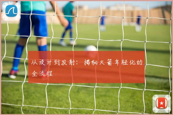 从设计到发射：揭秘火箭年轻化的全流程