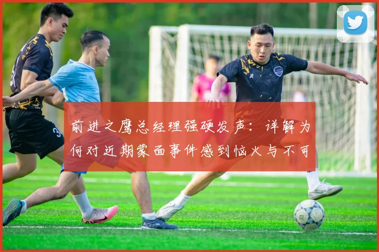 前进之鹰总经理强硬发声:详解为何对近期蒙面事件感到恼火与不可容忍