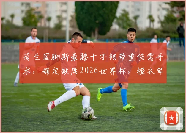 荷兰国脚斯豪滕十字韧带重伤需手术，确定缺席2026世界杯，橙衣军团后防遭遇重大打击